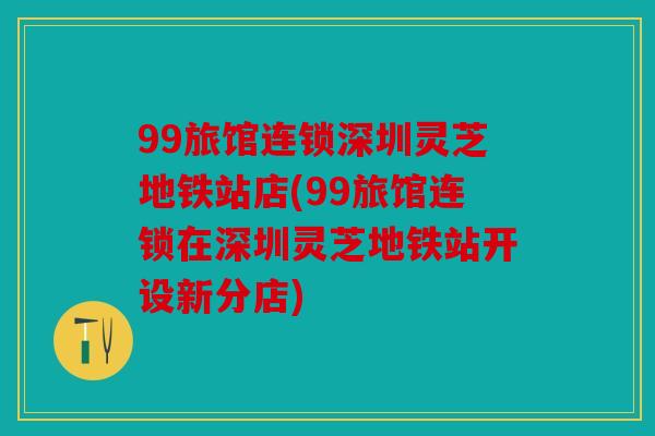 99旅馆连锁深圳灵芝地铁站店(99旅馆连锁在深圳灵芝地铁站开设新分店)