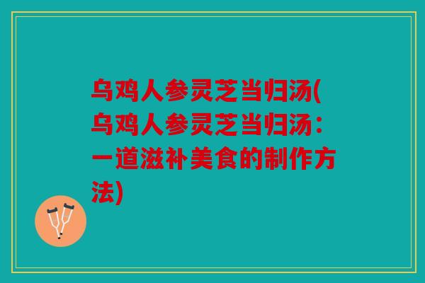 乌鸡人参灵芝当归汤(乌鸡人参灵芝当归汤：一道滋补美食的制作方法)