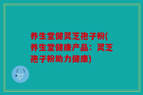 养生堂健灵芝孢子粉(养生堂健康产品：灵芝孢子粉助力健康)