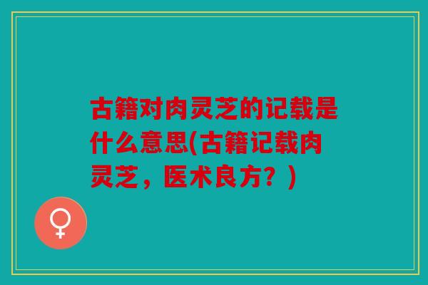 古籍对肉灵芝的记载是什么意思(古籍记载肉灵芝，医术良方？)