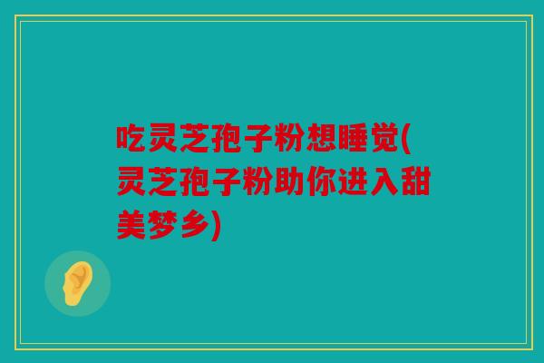 吃灵芝孢子粉想睡觉(灵芝孢子粉助你进入甜美梦乡)
