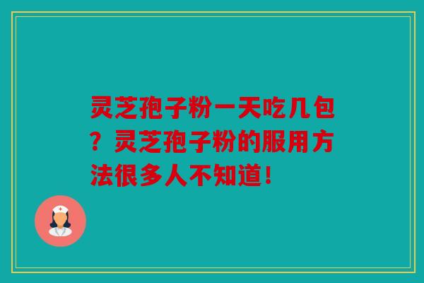 灵芝孢子粉一天吃几包？灵芝孢子粉的服用方法很多人不知道！