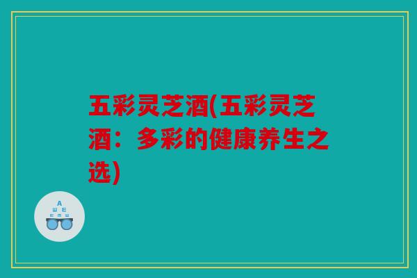 五彩灵芝酒(五彩灵芝酒：多彩的健康养生之选)