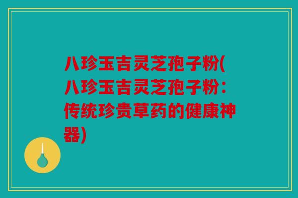 八珍玉吉灵芝孢子粉(八珍玉吉灵芝孢子粉：传统珍贵草药的健康神器)