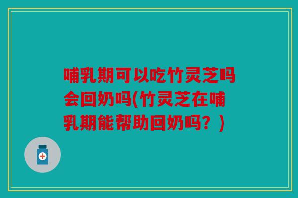 哺乳期可以吃竹灵芝吗会回奶吗(竹灵芝在哺乳期能帮助回奶吗？)