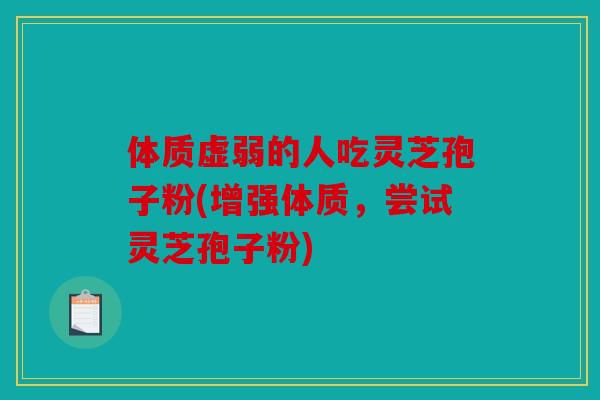 体质虚弱的人吃灵芝孢子粉(增强体质，尝试灵芝孢子粉)