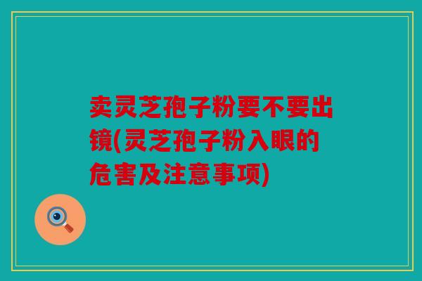 卖灵芝孢子粉要不要出镜(灵芝孢子粉入眼的危害及注意事项)
