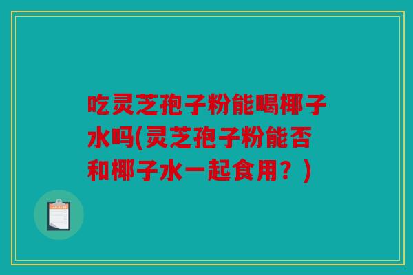 吃灵芝孢子粉能喝椰子水吗(灵芝孢子粉能否和椰子水一起食用？)