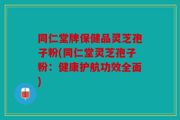 同仁堂牌保健品灵芝孢子粉(同仁堂灵芝孢子粉：健康护航功效全面)
