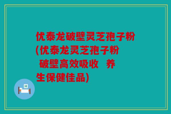 优泰龙破壁灵芝孢子粉(优泰龙灵芝孢子粉  破壁高效吸收  养生保健佳品)