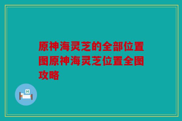 原神海灵芝的全部位置图原神海灵芝位置全图攻略