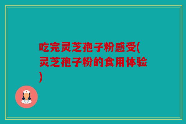 吃完灵芝孢子粉感受(灵芝孢子粉的食用体验)