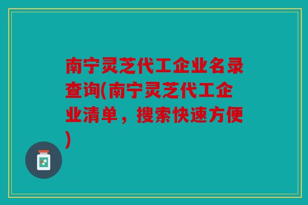 南宁灵芝代工企业名录查询(南宁灵芝代工企业清单，搜索快速方便)