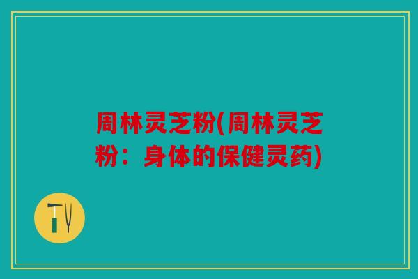 周林灵芝粉(周林灵芝粉：身体的保健灵药)
