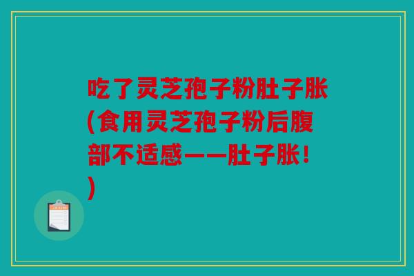 吃了灵芝孢子粉肚子胀(食用灵芝孢子粉后腹部不适感——肚子胀！)