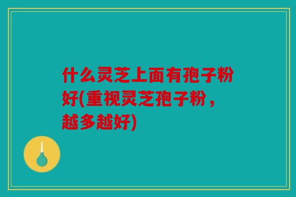 什么灵芝上面有孢子粉好(重视灵芝孢子粉，越多越好)