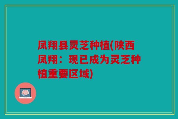 凤翔县灵芝种植(陕西凤翔：现已成为灵芝种植重要区域)