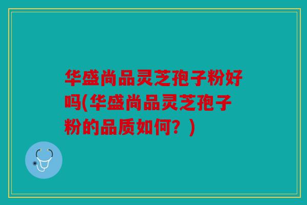 华盛尚品灵芝孢子粉好吗(华盛尚品灵芝孢子粉的品质如何？)