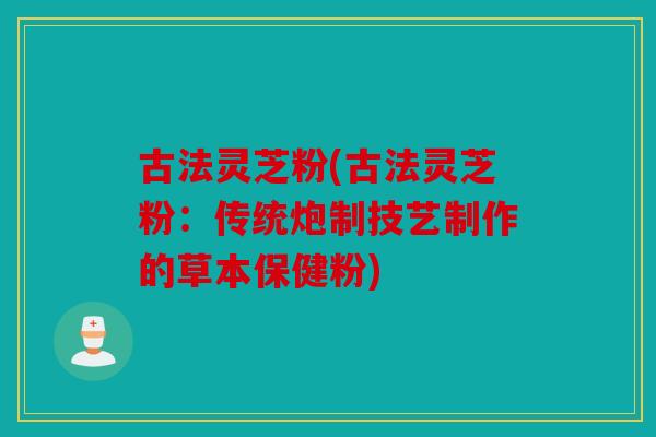 古法灵芝粉(古法灵芝粉：传统炮制技艺制作的草本保健粉)