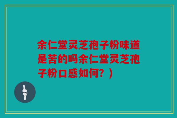 余仁堂灵芝孢子粉味道是苦的吗余仁堂灵芝孢子粉口感如何？)