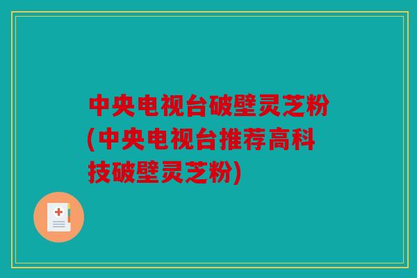中央电视台破壁灵芝粉(中央电视台推荐高科技破壁灵芝粉)