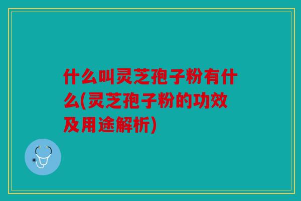 什么叫灵芝孢子粉有什么(灵芝孢子粉的功效及用途解析)