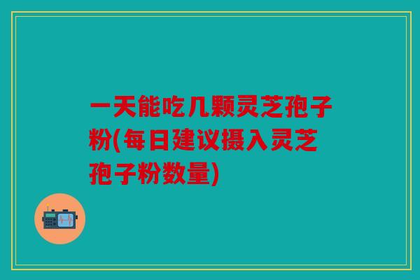 一天能吃几颗灵芝孢子粉(每日建议摄入灵芝孢子粉数量)