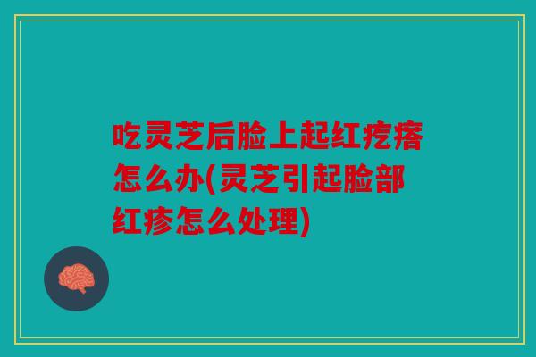 吃灵芝后脸上起红疙瘩怎么办(灵芝引起脸部红疹怎么处理)