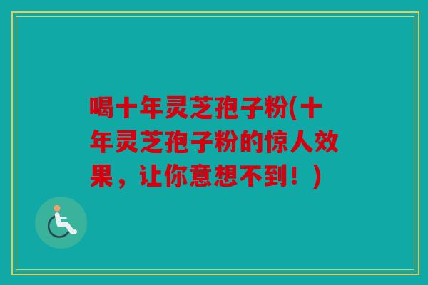 喝十年灵芝孢子粉(十年灵芝孢子粉的惊人效果，让你意想不到！)