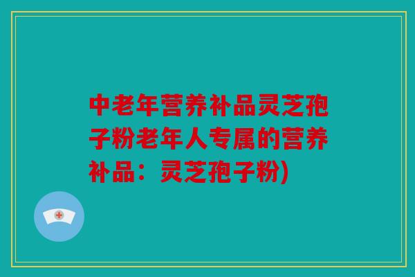中老年营养补品灵芝孢子粉老年人专属的营养补品：灵芝孢子粉)