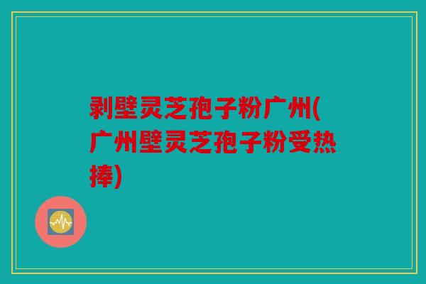 剥壁灵芝孢子粉广州(广州壁灵芝孢子粉受热捧)