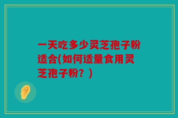 一天吃多少灵芝孢子粉适合(如何适量食用灵芝孢子粉？)