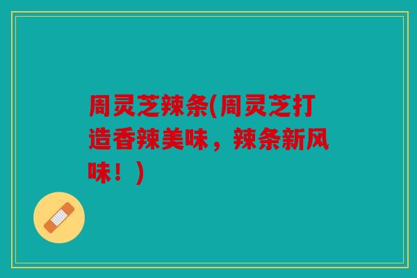 周灵芝辣条(周灵芝打造香辣美味，辣条新风味！)