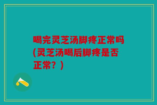 喝完灵芝汤脚疼正常吗(灵芝汤喝后脚疼是否正常？)