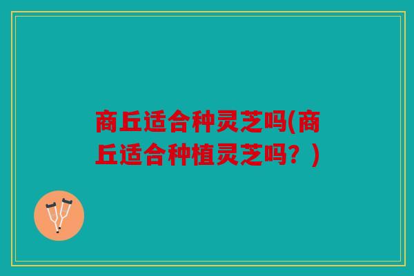 商丘适合种灵芝吗(商丘适合种植灵芝吗？)