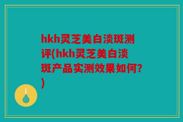 hkh灵芝美白淡斑测评(hkh灵芝美白淡斑产品实测效果如何？)
