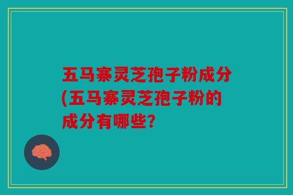 五马寨灵芝孢子粉成分(五马寨灵芝孢子粉的成分有哪些？
