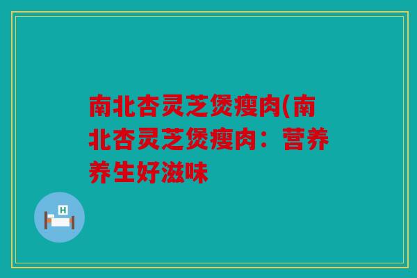 南北杏灵芝煲瘦肉(南北杏灵芝煲瘦肉：营养养生好滋味