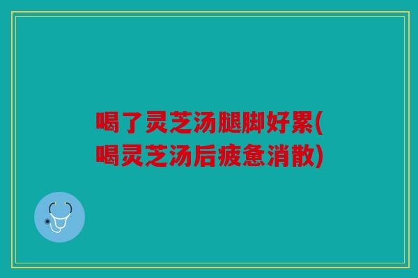 喝了灵芝汤腿脚好累(喝灵芝汤后疲惫消散)