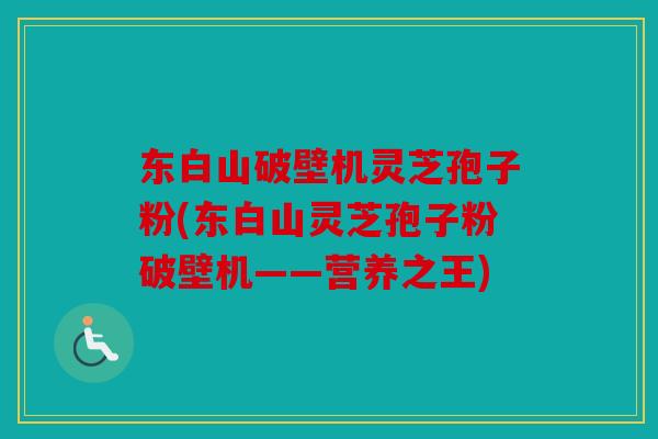 东白山破壁机灵芝孢子粉(东白山灵芝孢子粉破壁机——营养之王)