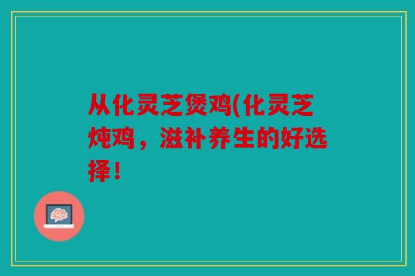 从化灵芝煲鸡(化灵芝炖鸡，滋补养生的好选择！