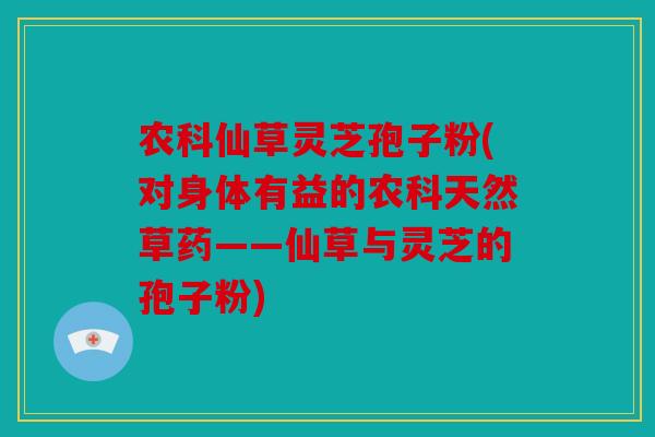 农科仙草灵芝孢子粉(对身体有益的农科天然草药——仙草与灵芝的孢子粉)