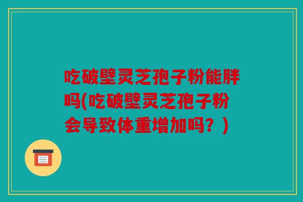 吃破壁灵芝孢子粉能胖吗(吃破壁灵芝孢子粉会导致体重增加吗？)