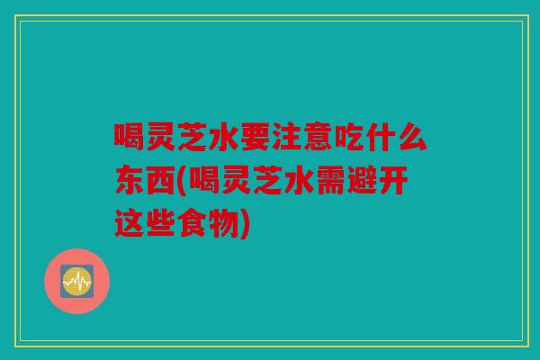 喝灵芝水要注意吃什么东西(喝灵芝水需避开这些食物)
