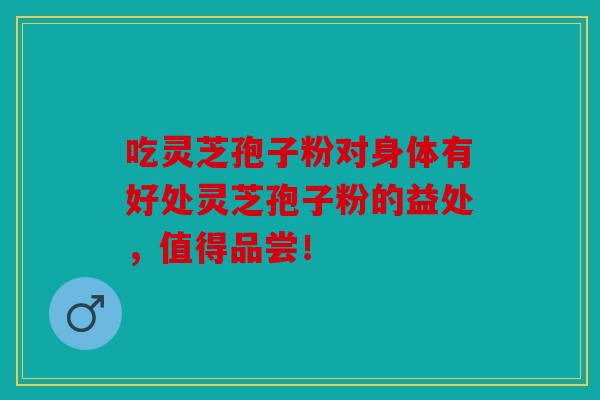 吃灵芝孢子粉对身体有好处灵芝孢子粉的益处，值得品尝！