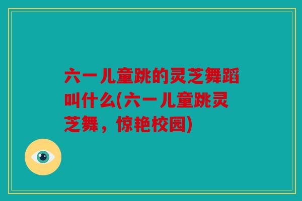 六一儿童跳的灵芝舞蹈叫什么(六一儿童跳灵芝舞，惊艳校园)