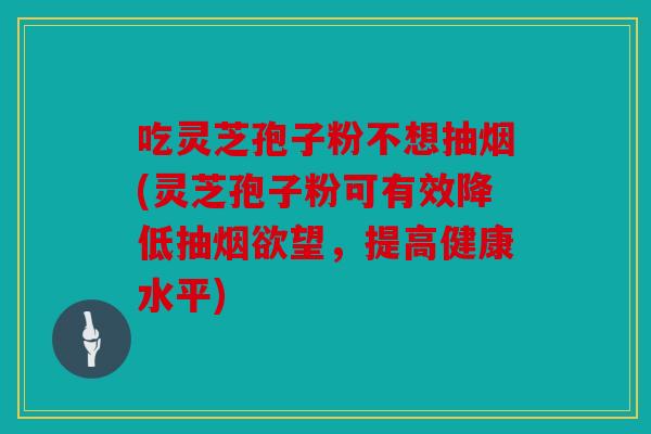 吃灵芝孢子粉不想抽烟(灵芝孢子粉可有效降低抽烟欲望，提高健康水平)