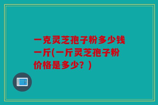 一克灵芝孢子粉多少钱一斤(一斤灵芝孢子粉价格是多少？)