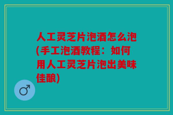 人工灵芝片泡酒怎么泡(手工泡酒教程：如何用人工灵芝片泡出美味佳酿)