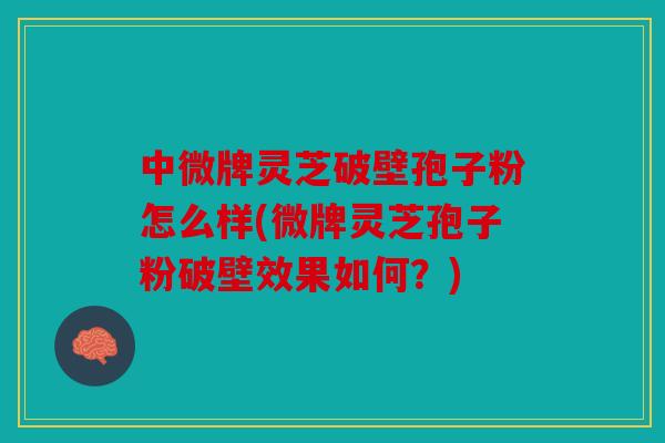 中微牌灵芝破壁孢子粉怎么样(微牌灵芝孢子粉破壁效果如何？)